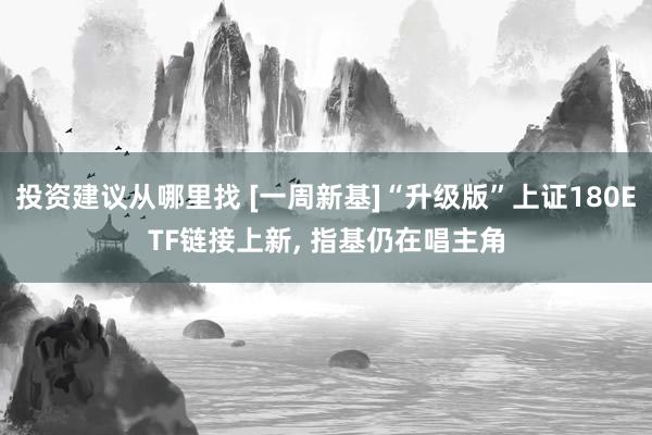 投资建议从哪里找 [一周新基]“升级版”上证180ETF链接上新, 指基仍在唱主角