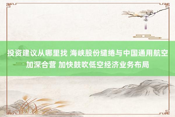 投资建议从哪里找 海峡股份缱绻与中国通用航空加深合营 加快鼓吹低空经济业务布局