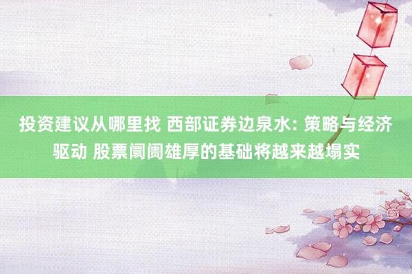 投资建议从哪里找 西部证券边泉水: 策略与经济驱动 股票阛阓雄厚的基础将越来越塌实