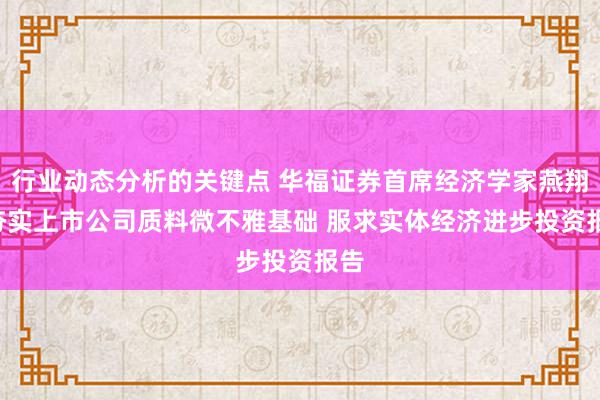 行业动态分析的关键点 华福证券首席经济学家燕翔: 夯实上市公司质料微不雅基础 服求实体经济进步投资报告