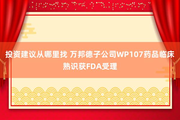 投资建议从哪里找 万邦德子公司WP107药品临床熟识获FDA受理