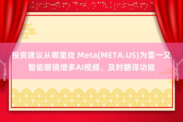 投资建议从哪里找 Meta(META.US)为雷一又智能眼镜增多AI视频、及时翻译功能