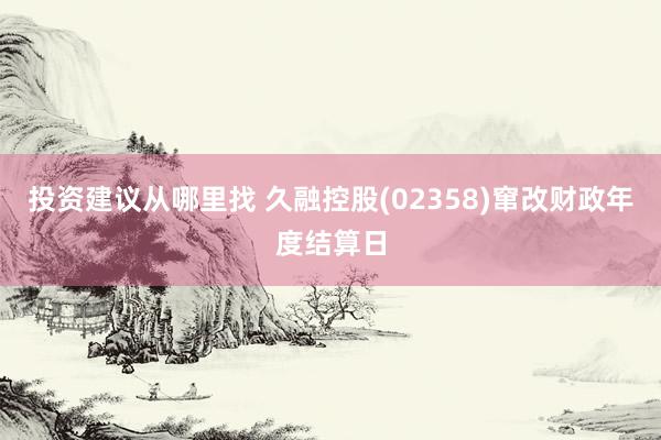 投资建议从哪里找 久融控股(02358)窜改财政年度结算日