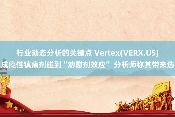 行业动态分析的关键点 Vertex(VERX.US)非成瘾性镇痛剂碰到“劝慰剂效应” 分析师称其带来选藏