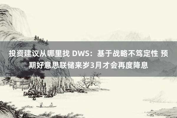 投资建议从哪里找 DWS：基于战略不笃定性 预期好意思联储来岁3月才会再度降息