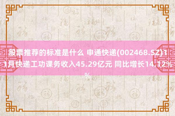 股票推荐的标准是什么 申通快递(002468.SZ)11月快递工功课务收入45.29亿元 同比增长14.12%