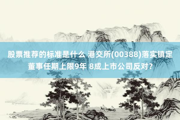 股票推荐的标准是什么 港交所(00388)落实镇定董事任期上限9年 8成上市公司反对？