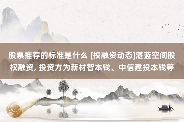 股票推荐的标准是什么 [投融资动态]湛蓝空间股权融资, 投资方为新材智本钱、中信建投本钱等