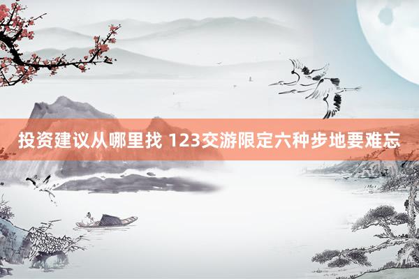 投资建议从哪里找 123交游限定六种步地要难忘