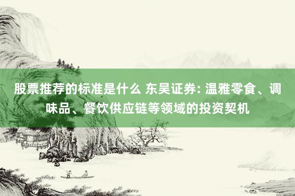 股票推荐的标准是什么 东吴证券: 温雅零食、调味品、餐饮供应链等领域的投资契机