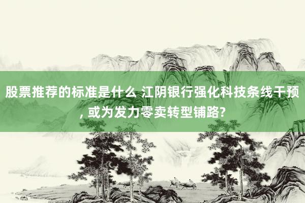 股票推荐的标准是什么 江阴银行强化科技条线干预, 或为发力零卖转型铺路?