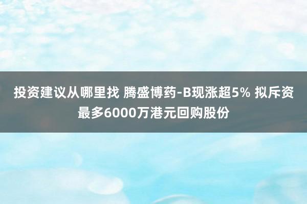 投资建议从哪里找 腾盛博药-B现涨超5% 拟斥资最多6000万港元回购股份