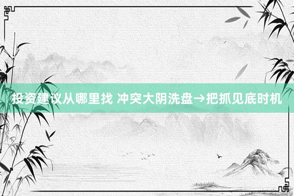 投资建议从哪里找 冲突大阴洗盘→把抓见底时机