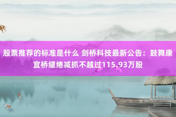 股票推荐的标准是什么 剑桥科技最新公告：鼓舞康宜桥缱绻减抓不越过115.93万股