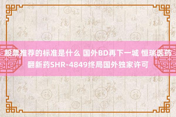 股票推荐的标准是什么 国外BD再下一城 恒瑞医药翻新药SHR-4849终局国外独家许可