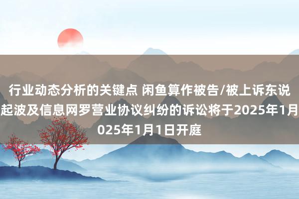 行业动态分析的关键点 闲鱼算作被告/被上诉东说念主的1起波及信息网罗营业协议纠纷的诉讼将于2025年1月1日开庭