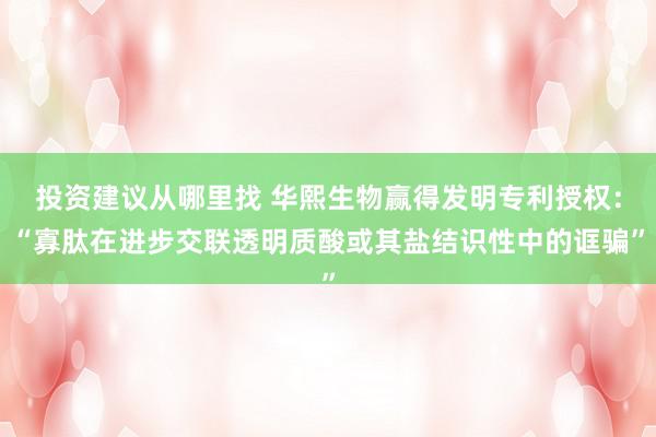 投资建议从哪里找 华熙生物赢得发明专利授权：“寡肽在进步交联透明质酸或其盐结识性中的诓骗”