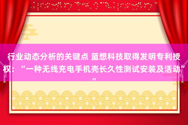 行业动态分析的关键点 蓝想科技取得发明专利授权：“一种无线充电手机壳长久性测试安装及活动”