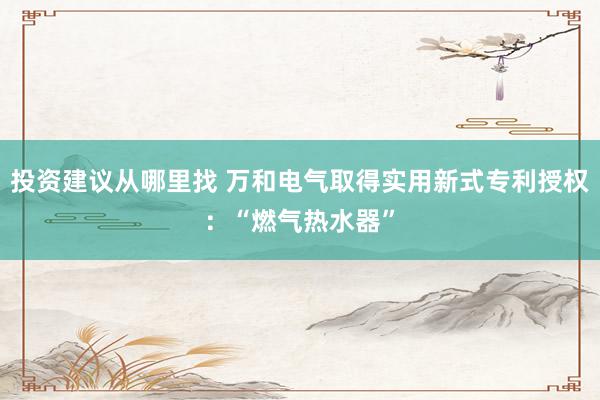 投资建议从哪里找 万和电气取得实用新式专利授权：“燃气热水器”