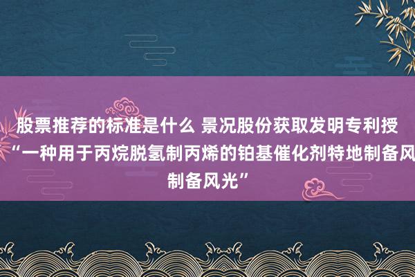 股票推荐的标准是什么 景况股份获取发明专利授权：“一种用于丙烷脱氢制丙烯的铂基催化剂特地制备风光”