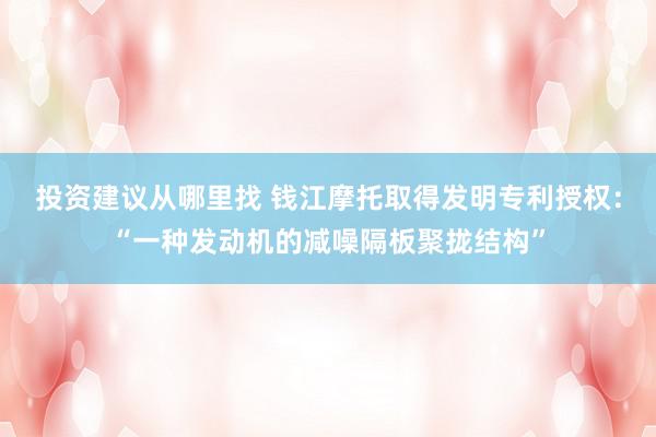 投资建议从哪里找 钱江摩托取得发明专利授权：“一种发动机的减噪隔板聚拢结构”