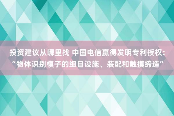 投资建议从哪里找 中国电信赢得发明专利授权：“物体识别模子的细目设施、装配和触摸缔造”