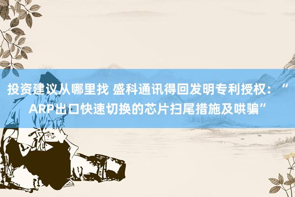 投资建议从哪里找 盛科通讯得回发明专利授权：“ARP出口快速切换的芯片扫尾措施及哄骗”