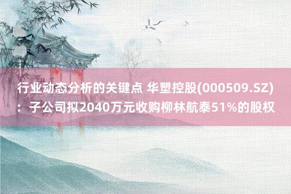 行业动态分析的关键点 华塑控股(000509.SZ)：子公司拟2040万元收购柳林航泰51%的股权