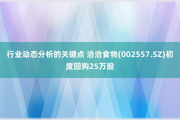 行业动态分析的关键点 洽洽食物(002557.SZ)初度回购25万股