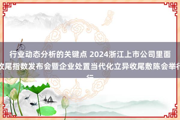 行业动态分析的关键点 2024浙江上市公司里面收尾指数发布会暨企业处置当代化立异收尾敷陈会举行