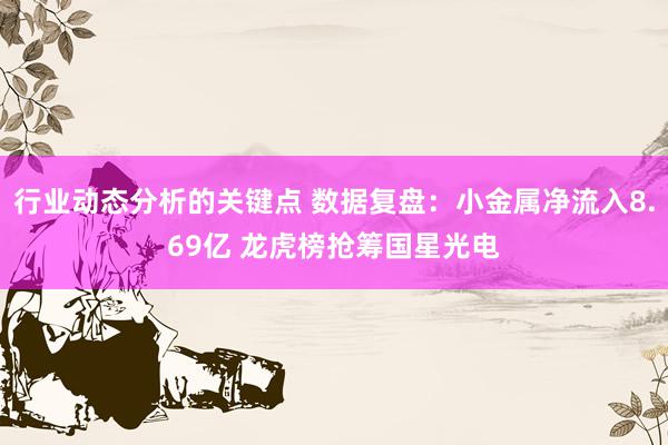 行业动态分析的关键点 数据复盘：小金属净流入8.69亿 龙虎榜抢筹国星光电