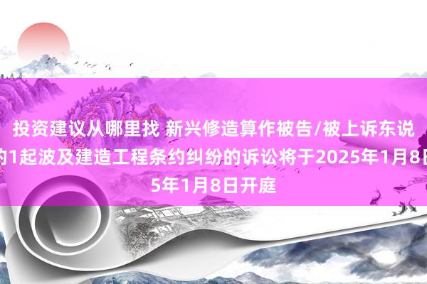 投资建议从哪里找 新兴修造算作被告/被上诉东说念主的1起波及建造工程条约纠纷的诉讼将于2025年1月8日开庭