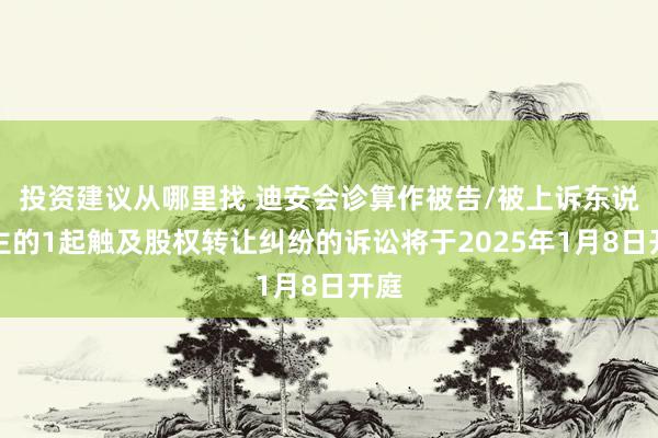 投资建议从哪里找 迪安会诊算作被告/被上诉东说念主的1起触及股权转让纠纷的诉讼将于2025年1月8日开庭