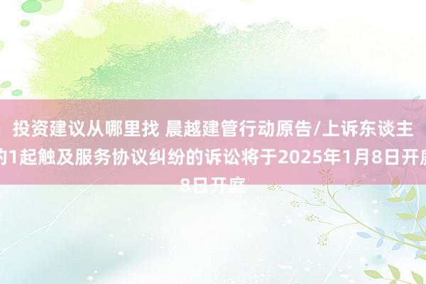 投资建议从哪里找 晨越建管行动原告/上诉东谈主的1起触及服务协议纠纷的诉讼将于2025年1月8日开庭