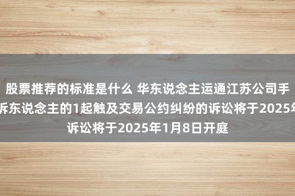 股票推荐的标准是什么 华东说念主运通江苏公司手脚被告/被上诉东说念主的1起触及交易公约纠纷的诉讼将于2025年1月8日开庭