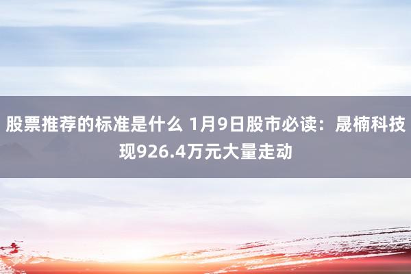 股票推荐的标准是什么 1月9日股市必读：晟楠科技现926.4万元大量走动