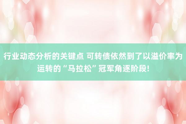 行业动态分析的关键点 可转债依然到了以溢价率为运转的“马拉松”冠军角逐阶段!