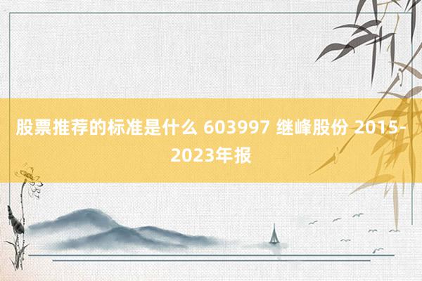 股票推荐的标准是什么 603997 继峰股份 2015-2023年报