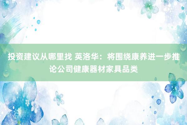 投资建议从哪里找 英洛华：将围绕康养进一步推论公司健康器材家具品类