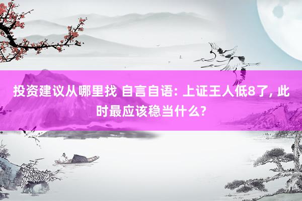 投资建议从哪里找 自言自语: 上证王人低8了, 此时最应该稳当什么?