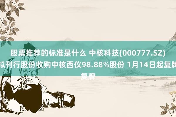 股票推荐的标准是什么 中核科技(000777.SZ)拟刊行股份收购中核西仪98.88%股份 1月14日起复牌