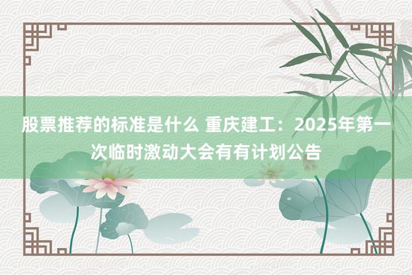 股票推荐的标准是什么 重庆建工：2025年第一次临时激动大会有有计划公告