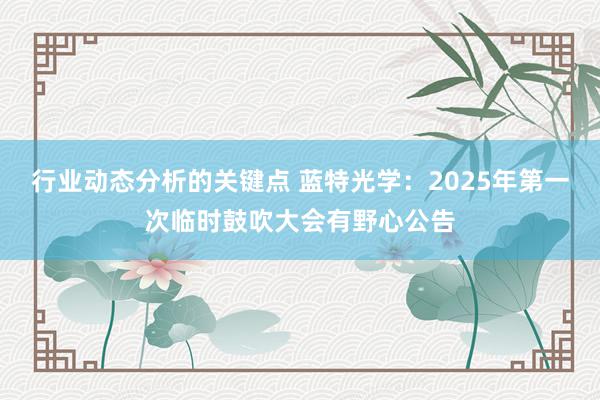 行业动态分析的关键点 蓝特光学：2025年第一次临时鼓吹大会有野心公告