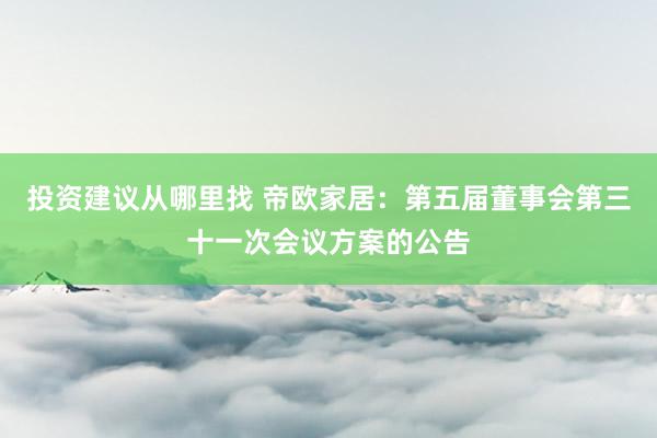 投资建议从哪里找 帝欧家居：第五届董事会第三十一次会议方案的公告