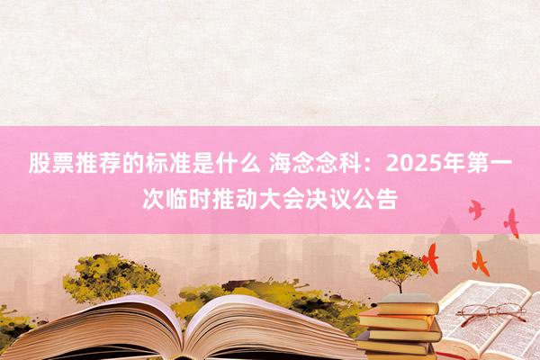 股票推荐的标准是什么 海念念科：2025年第一次临时推动大会决议公告