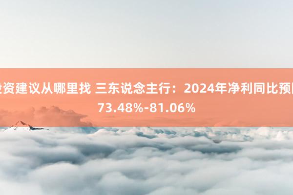 投资建议从哪里找 三东说念主行：2024年净利同比预降73.48%-81.06%