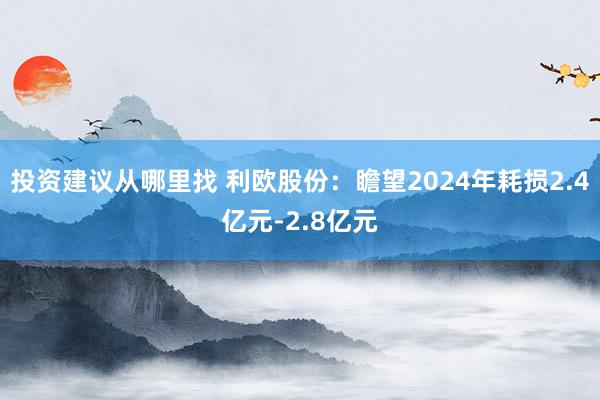 投资建议从哪里找 利欧股份：瞻望2024年耗损2.4亿元-2.8亿元