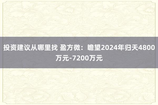 投资建议从哪里找 盈方微：瞻望2024年归天4800万元-7200万元