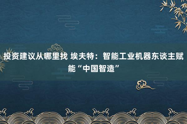 投资建议从哪里找 埃夫特：智能工业机器东谈主赋能“中国智造”