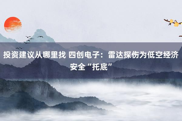 投资建议从哪里找 四创电子：雷达探伤为低空经济安全“托底”